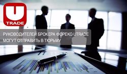 Руководителей брокера Форекс UTrade могут отправить в тюрьму